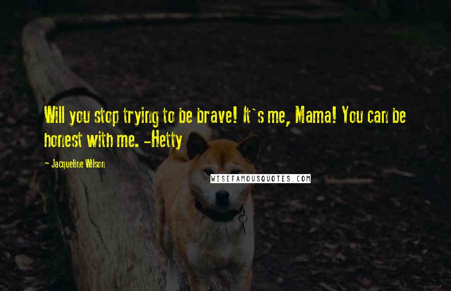 Jacqueline Wilson Quotes: Will you stop trying to be brave! It's me, Mama! You can be honest with me. -Hetty