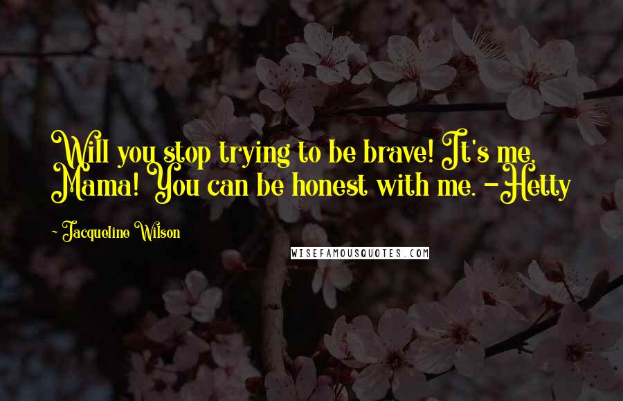 Jacqueline Wilson Quotes: Will you stop trying to be brave! It's me, Mama! You can be honest with me. -Hetty