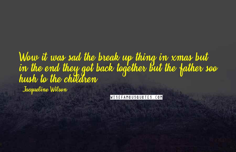 Jacqueline Wilson Quotes: Wow it was sad the break up thing in xmas but in the end they got back together but the father soo hush to the children