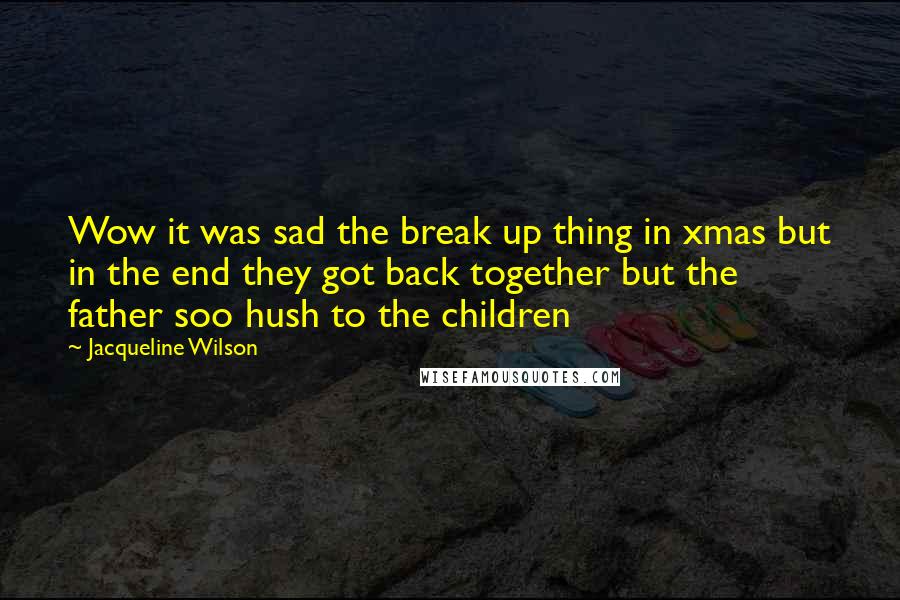 Jacqueline Wilson Quotes: Wow it was sad the break up thing in xmas but in the end they got back together but the father soo hush to the children