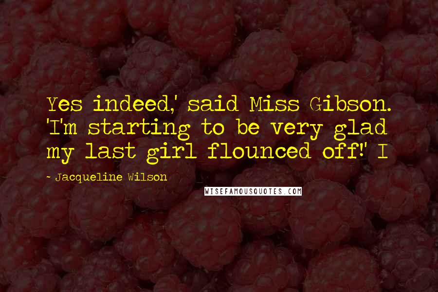 Jacqueline Wilson Quotes: Yes indeed,' said Miss Gibson. 'I'm starting to be very glad my last girl flounced off!' I