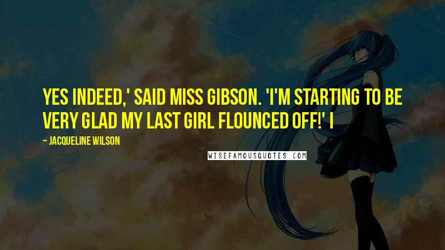 Jacqueline Wilson Quotes: Yes indeed,' said Miss Gibson. 'I'm starting to be very glad my last girl flounced off!' I