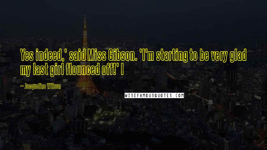 Jacqueline Wilson Quotes: Yes indeed,' said Miss Gibson. 'I'm starting to be very glad my last girl flounced off!' I