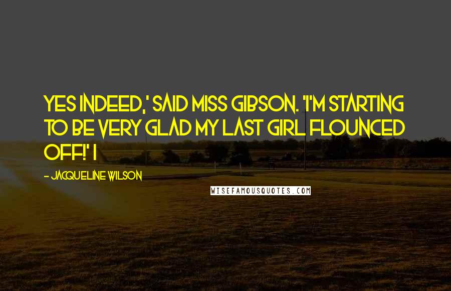 Jacqueline Wilson Quotes: Yes indeed,' said Miss Gibson. 'I'm starting to be very glad my last girl flounced off!' I