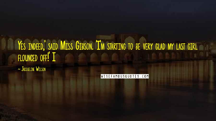 Jacqueline Wilson Quotes: Yes indeed,' said Miss Gibson. 'I'm starting to be very glad my last girl flounced off!' I