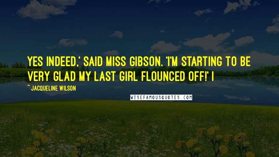 Jacqueline Wilson Quotes: Yes indeed,' said Miss Gibson. 'I'm starting to be very glad my last girl flounced off!' I