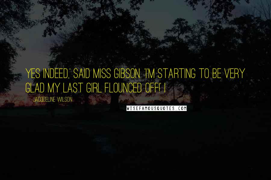 Jacqueline Wilson Quotes: Yes indeed,' said Miss Gibson. 'I'm starting to be very glad my last girl flounced off!' I