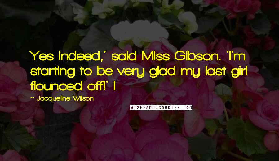 Jacqueline Wilson Quotes: Yes indeed,' said Miss Gibson. 'I'm starting to be very glad my last girl flounced off!' I