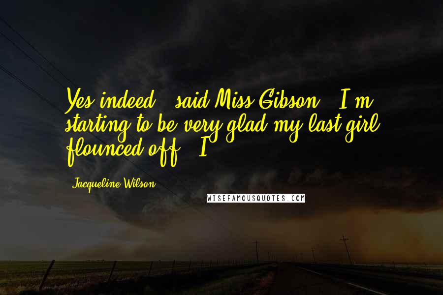 Jacqueline Wilson Quotes: Yes indeed,' said Miss Gibson. 'I'm starting to be very glad my last girl flounced off!' I