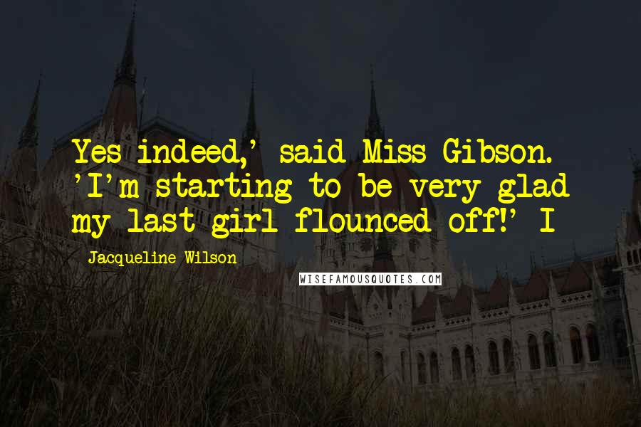 Jacqueline Wilson Quotes: Yes indeed,' said Miss Gibson. 'I'm starting to be very glad my last girl flounced off!' I