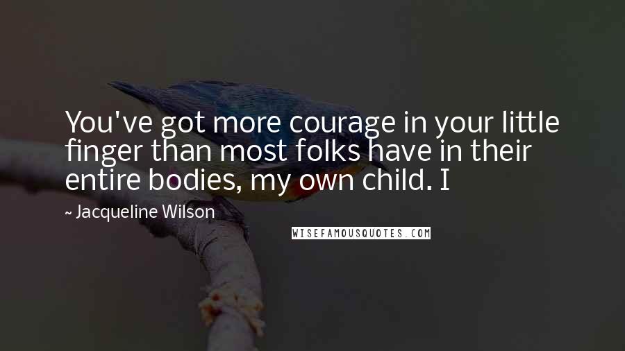 Jacqueline Wilson Quotes: You've got more courage in your little finger than most folks have in their entire bodies, my own child. I