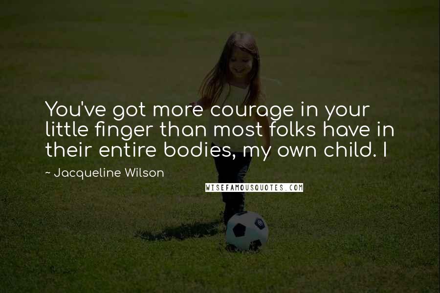 Jacqueline Wilson Quotes: You've got more courage in your little finger than most folks have in their entire bodies, my own child. I