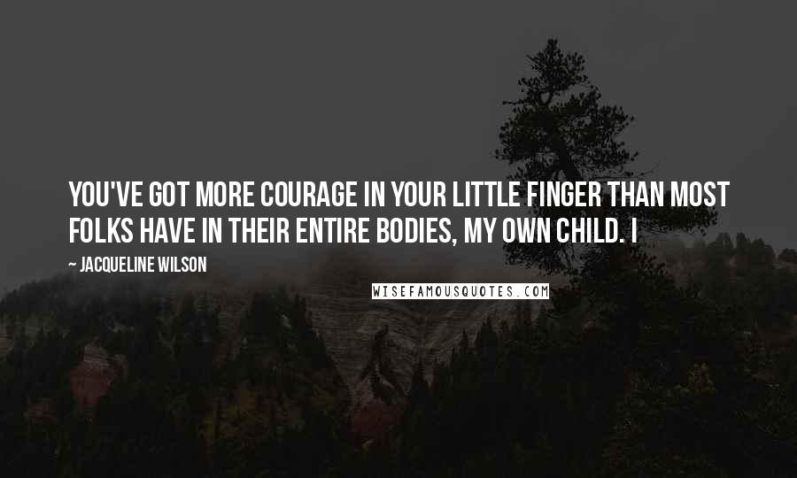 Jacqueline Wilson Quotes: You've got more courage in your little finger than most folks have in their entire bodies, my own child. I