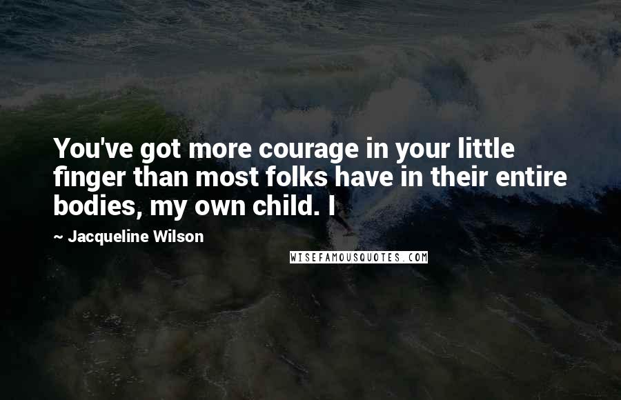 Jacqueline Wilson Quotes: You've got more courage in your little finger than most folks have in their entire bodies, my own child. I