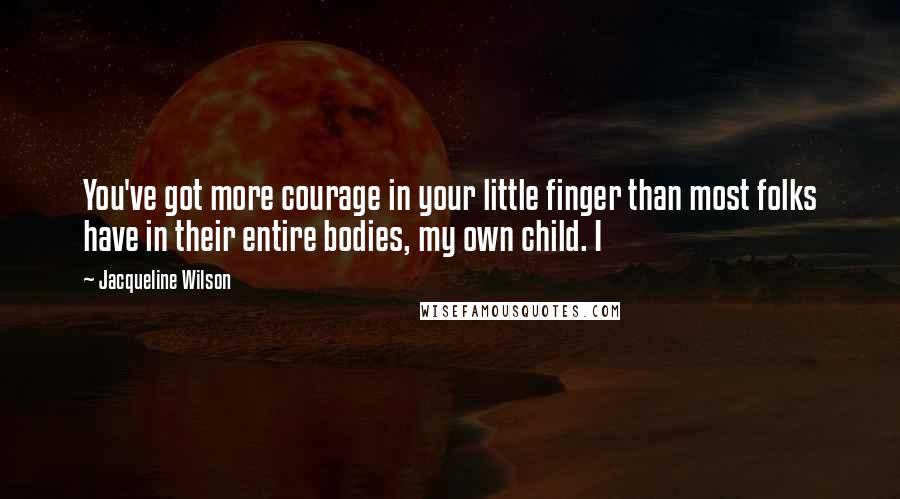 Jacqueline Wilson Quotes: You've got more courage in your little finger than most folks have in their entire bodies, my own child. I