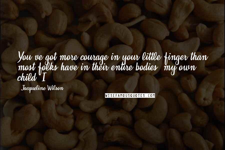 Jacqueline Wilson Quotes: You've got more courage in your little finger than most folks have in their entire bodies, my own child. I