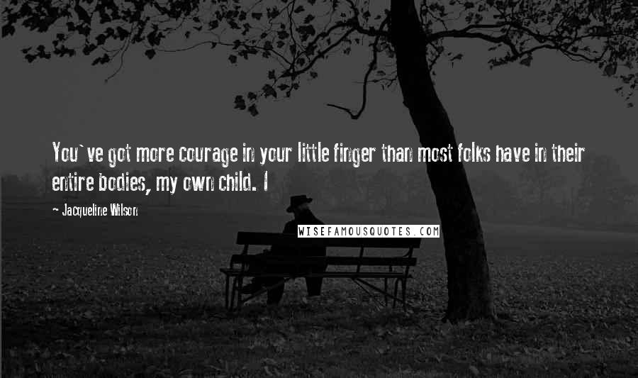 Jacqueline Wilson Quotes: You've got more courage in your little finger than most folks have in their entire bodies, my own child. I