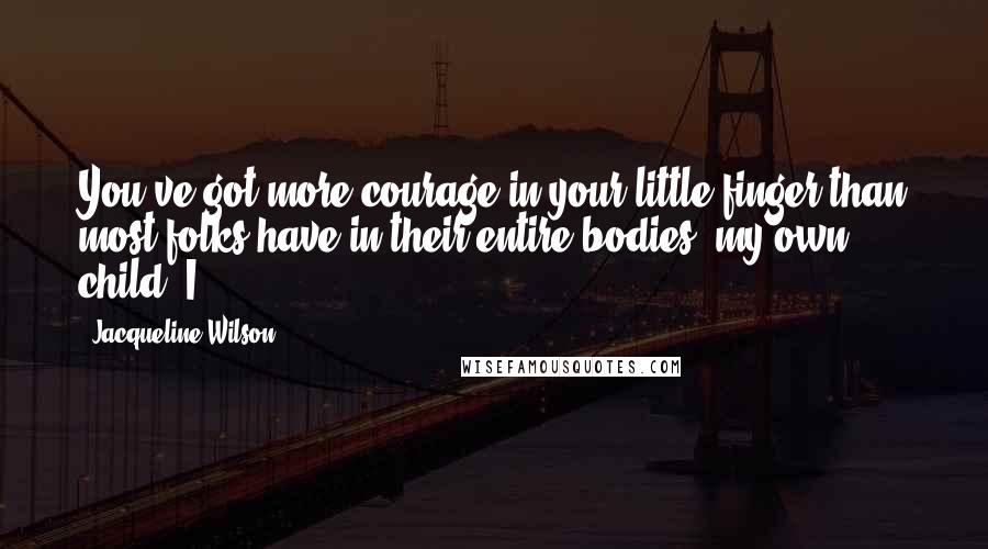 Jacqueline Wilson Quotes: You've got more courage in your little finger than most folks have in their entire bodies, my own child. I