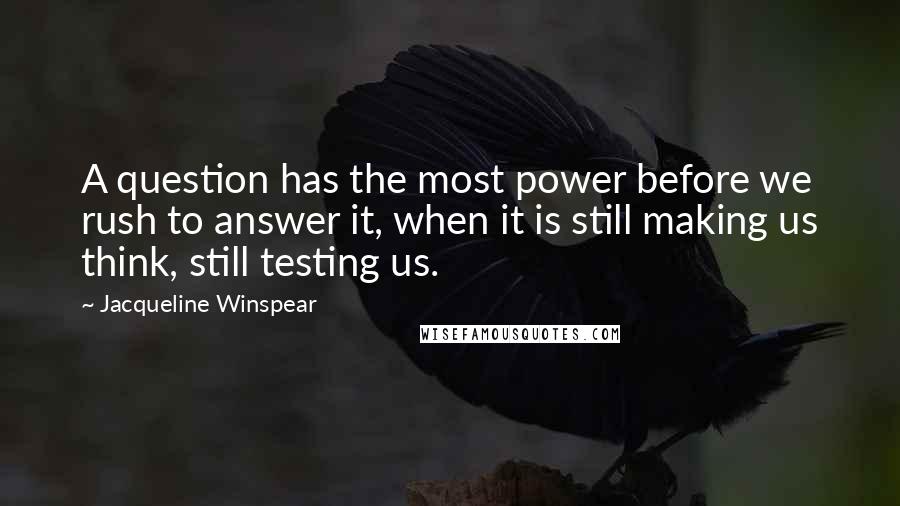 Jacqueline Winspear Quotes: A question has the most power before we rush to answer it, when it is still making us think, still testing us.