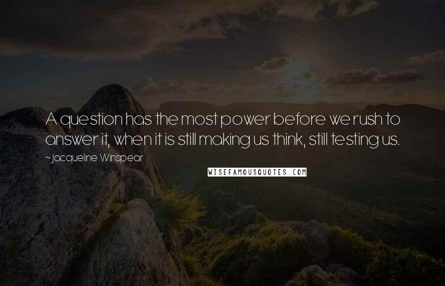 Jacqueline Winspear Quotes: A question has the most power before we rush to answer it, when it is still making us think, still testing us.