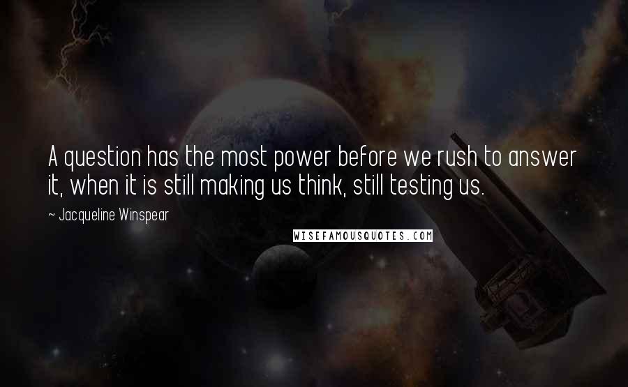 Jacqueline Winspear Quotes: A question has the most power before we rush to answer it, when it is still making us think, still testing us.