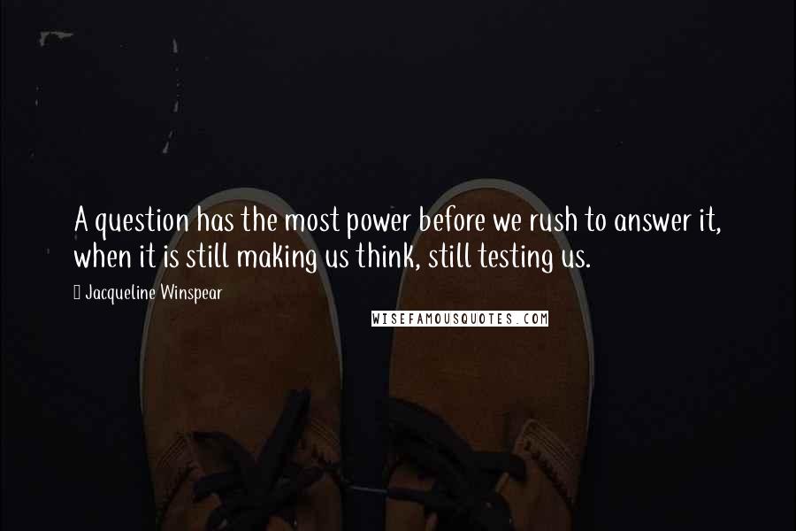 Jacqueline Winspear Quotes: A question has the most power before we rush to answer it, when it is still making us think, still testing us.