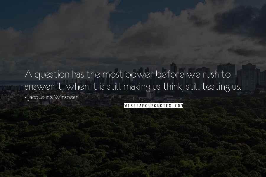 Jacqueline Winspear Quotes: A question has the most power before we rush to answer it, when it is still making us think, still testing us.