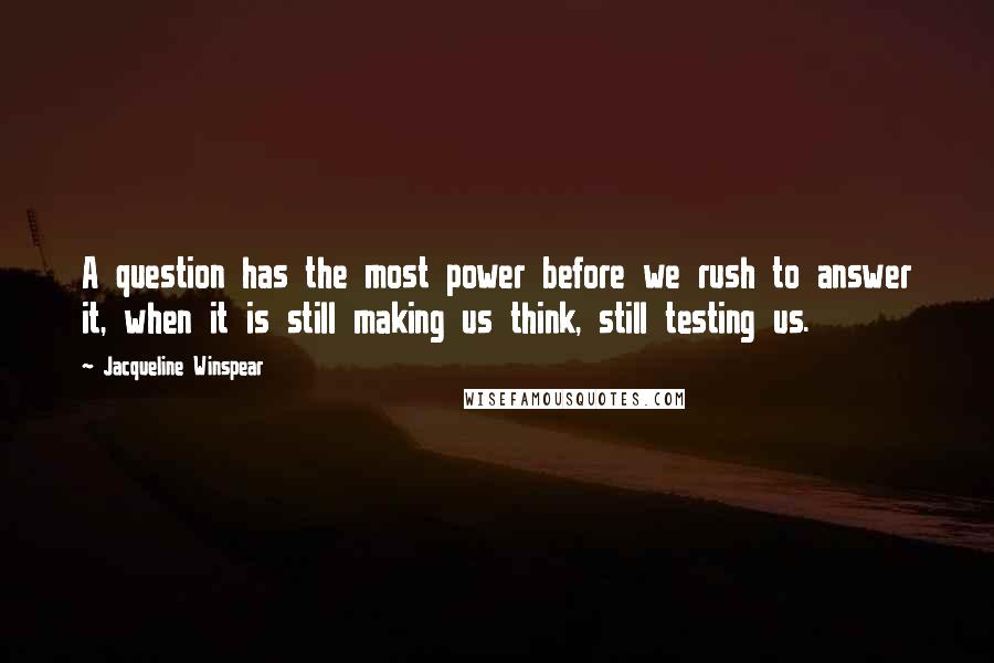 Jacqueline Winspear Quotes: A question has the most power before we rush to answer it, when it is still making us think, still testing us.