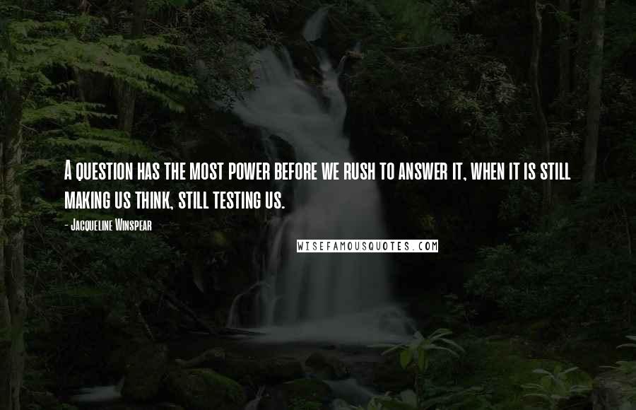 Jacqueline Winspear Quotes: A question has the most power before we rush to answer it, when it is still making us think, still testing us.