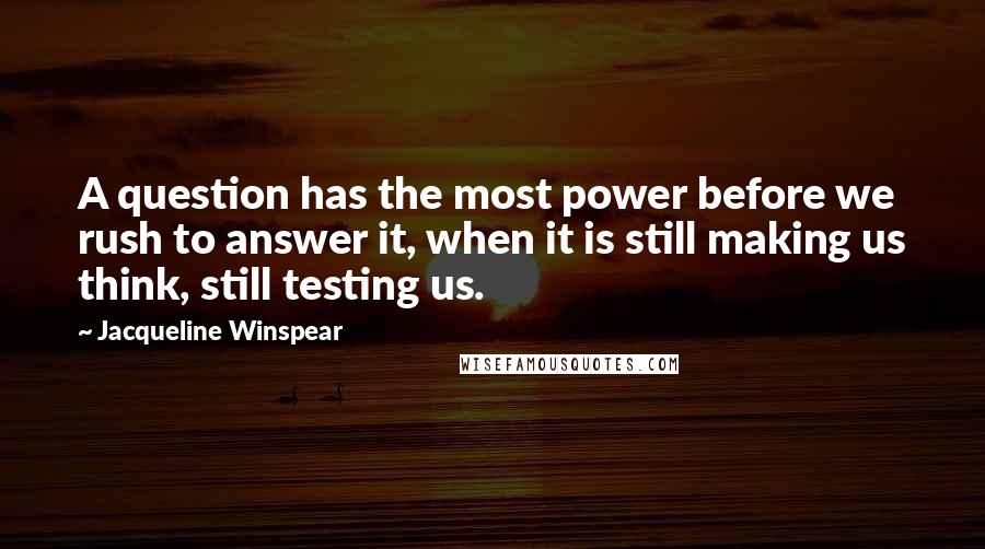 Jacqueline Winspear Quotes: A question has the most power before we rush to answer it, when it is still making us think, still testing us.
