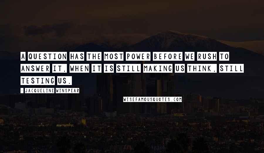 Jacqueline Winspear Quotes: A question has the most power before we rush to answer it, when it is still making us think, still testing us.