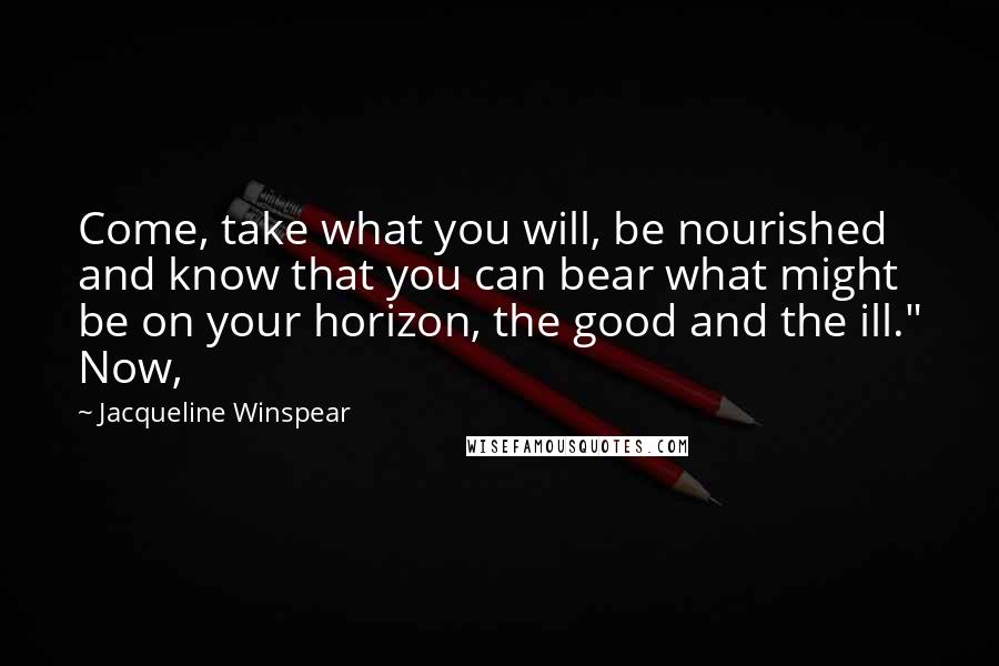 Jacqueline Winspear Quotes: Come, take what you will, be nourished and know that you can bear what might be on your horizon, the good and the ill." Now,