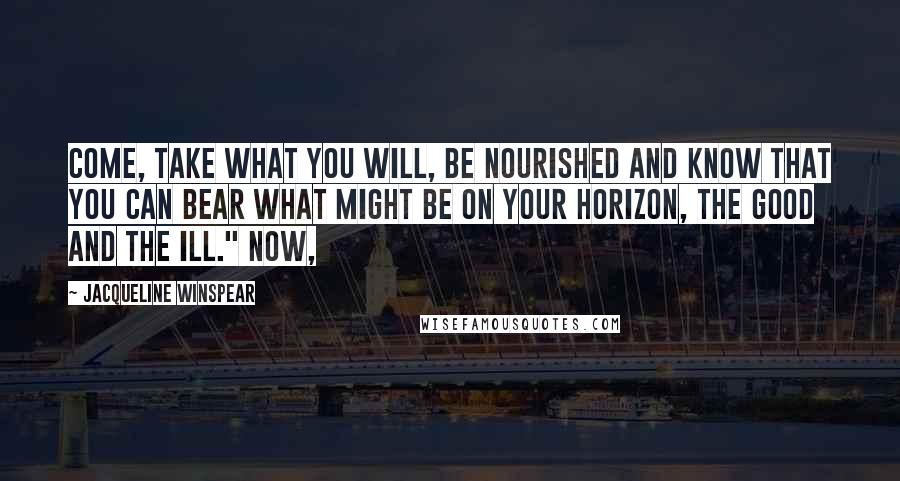 Jacqueline Winspear Quotes: Come, take what you will, be nourished and know that you can bear what might be on your horizon, the good and the ill." Now,