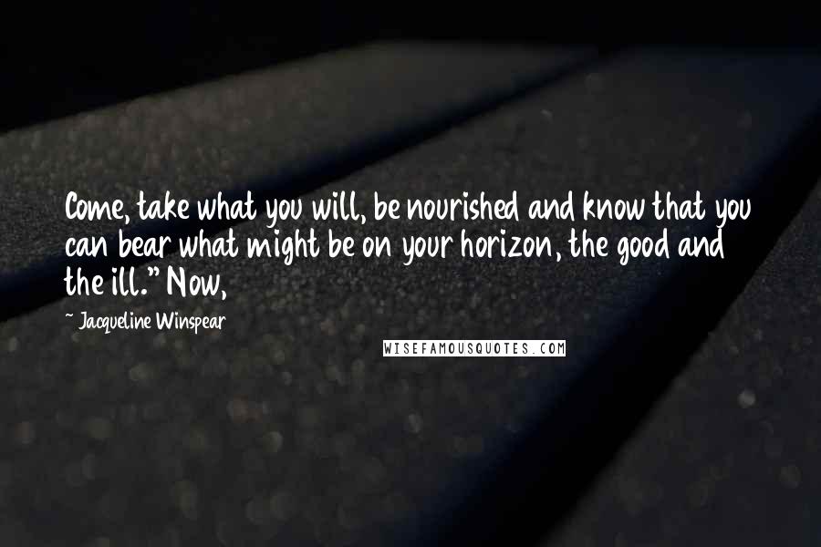 Jacqueline Winspear Quotes: Come, take what you will, be nourished and know that you can bear what might be on your horizon, the good and the ill." Now,