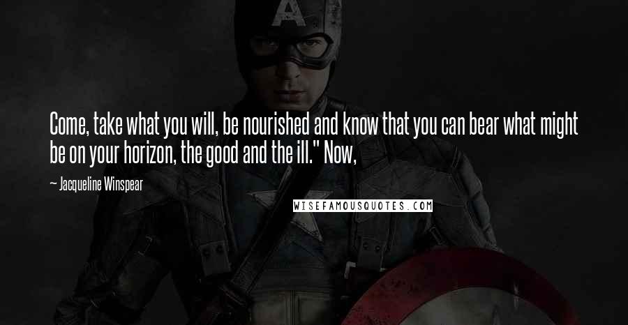 Jacqueline Winspear Quotes: Come, take what you will, be nourished and know that you can bear what might be on your horizon, the good and the ill." Now,