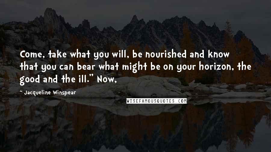 Jacqueline Winspear Quotes: Come, take what you will, be nourished and know that you can bear what might be on your horizon, the good and the ill." Now,