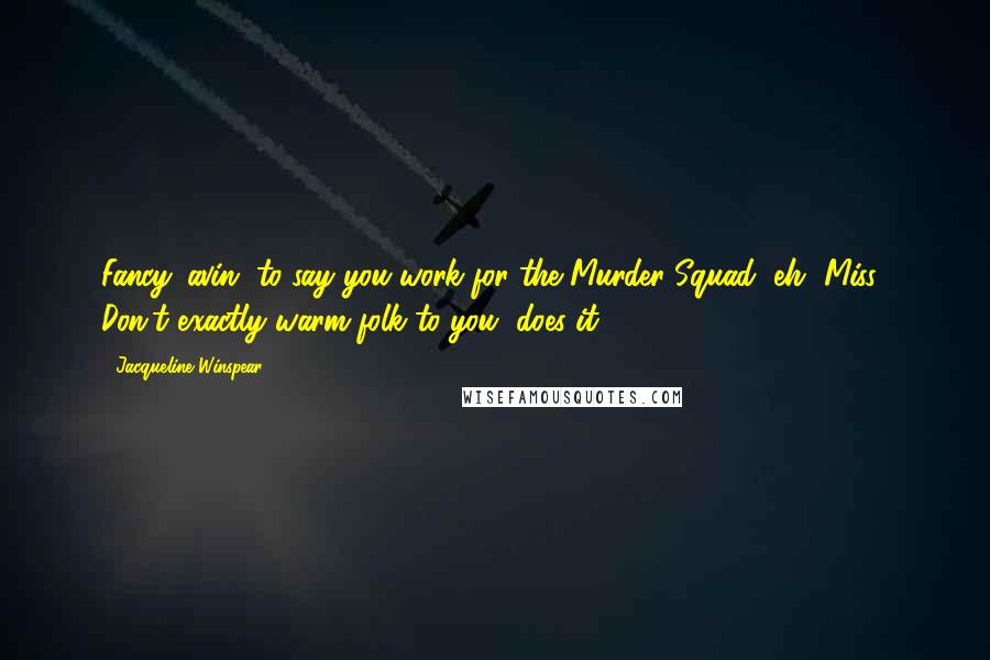 Jacqueline Winspear Quotes: Fancy 'avin' to say you work for the Murder Squad, eh, Miss? Don't exactly warm folk to you, does it?