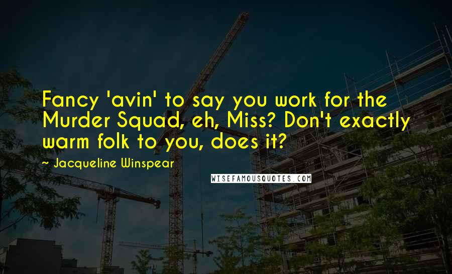 Jacqueline Winspear Quotes: Fancy 'avin' to say you work for the Murder Squad, eh, Miss? Don't exactly warm folk to you, does it?