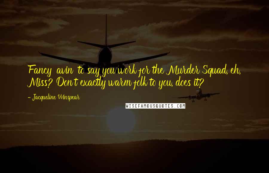 Jacqueline Winspear Quotes: Fancy 'avin' to say you work for the Murder Squad, eh, Miss? Don't exactly warm folk to you, does it?