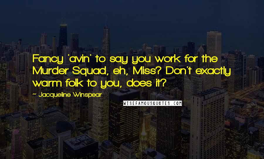 Jacqueline Winspear Quotes: Fancy 'avin' to say you work for the Murder Squad, eh, Miss? Don't exactly warm folk to you, does it?