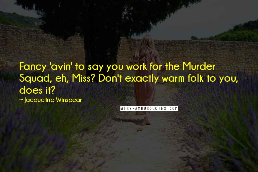 Jacqueline Winspear Quotes: Fancy 'avin' to say you work for the Murder Squad, eh, Miss? Don't exactly warm folk to you, does it?