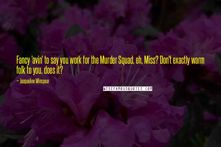 Jacqueline Winspear Quotes: Fancy 'avin' to say you work for the Murder Squad, eh, Miss? Don't exactly warm folk to you, does it?