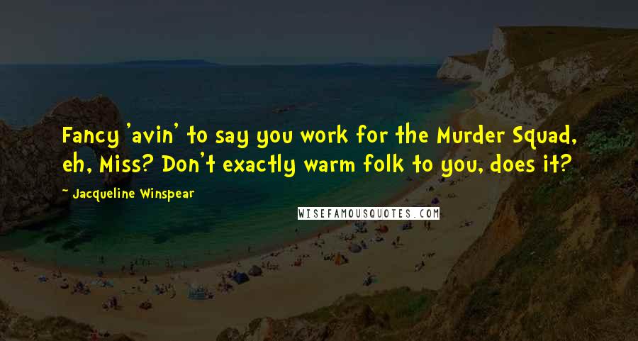 Jacqueline Winspear Quotes: Fancy 'avin' to say you work for the Murder Squad, eh, Miss? Don't exactly warm folk to you, does it?