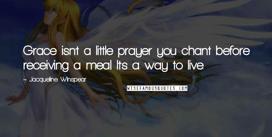 Jacqueline Winspear Quotes: Grace isn't a little prayer you chant before receiving a meal. It's a way to live.