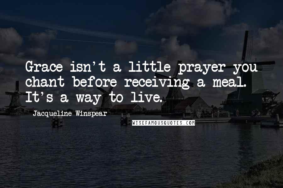 Jacqueline Winspear Quotes: Grace isn't a little prayer you chant before receiving a meal. It's a way to live.