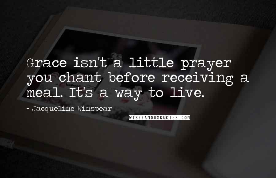 Jacqueline Winspear Quotes: Grace isn't a little prayer you chant before receiving a meal. It's a way to live.