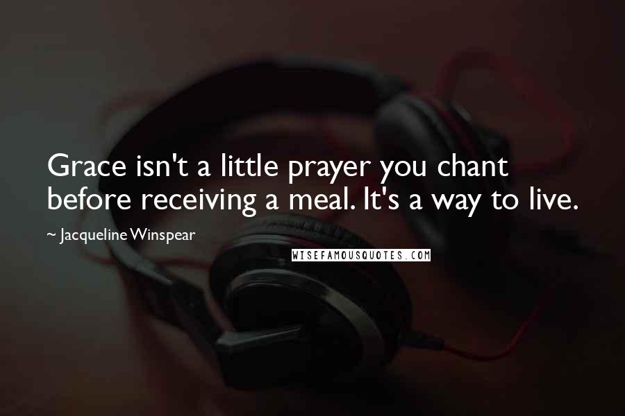 Jacqueline Winspear Quotes: Grace isn't a little prayer you chant before receiving a meal. It's a way to live.