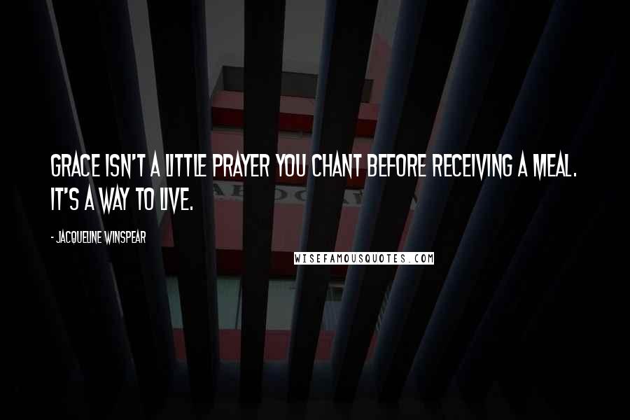 Jacqueline Winspear Quotes: Grace isn't a little prayer you chant before receiving a meal. It's a way to live.