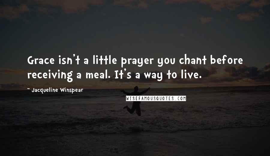 Jacqueline Winspear Quotes: Grace isn't a little prayer you chant before receiving a meal. It's a way to live.