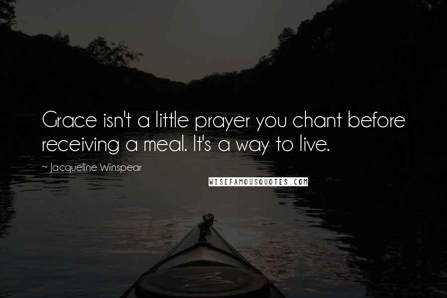 Jacqueline Winspear Quotes: Grace isn't a little prayer you chant before receiving a meal. It's a way to live.